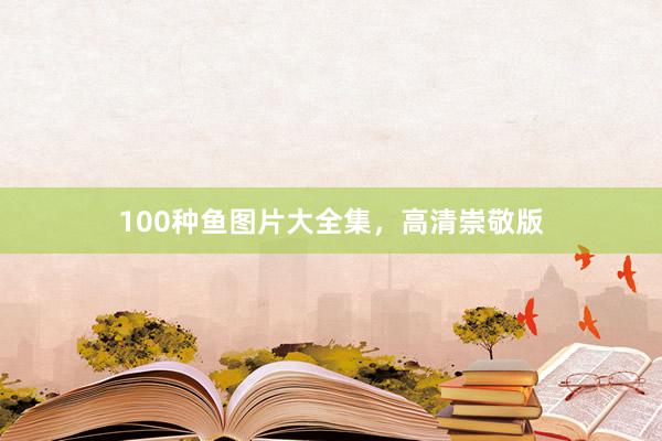 100种鱼图片大全集，高清崇敬版