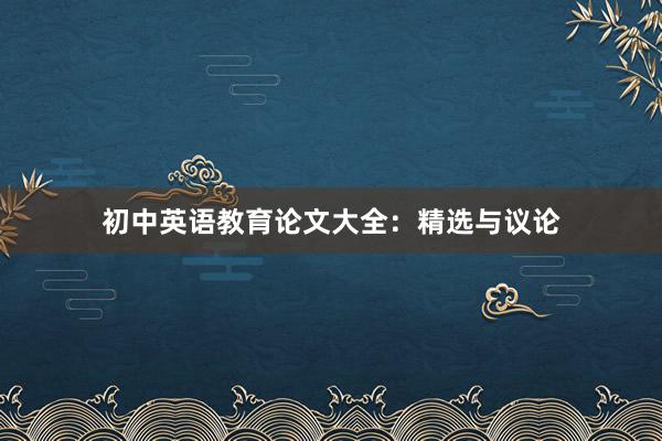 初中英语教育论文大全:精选与议论