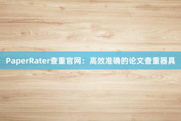 PaperRater查重官网：高效准确的论文查重器具